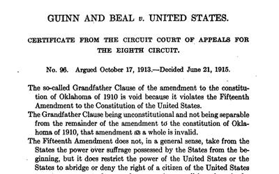 The 1914 Supreme Court ruling, given by Chief Justice Edward White, which outlawed the “Grandfather Clause” and any “literacy test” enacted in the Oklahoma State Constitution and its amendments, and affirmed the conviction of election officials who denied African Americans the ability to vote.  These restrictions were being used for several years to deny African Americans the right to vote despite the US Constitution’s 15th Amendment. 